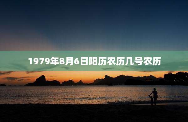 1979年8月6日阳历农历几号农历