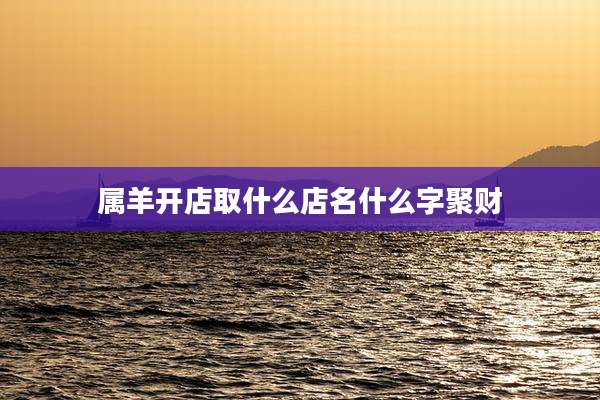 属羊开店取什么店名什么字聚财