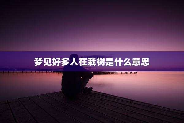 梦见好多人在栽树是什么意思