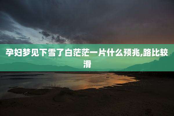 孕妇梦见下雪了白茫茫一片什么预兆,路比较滑