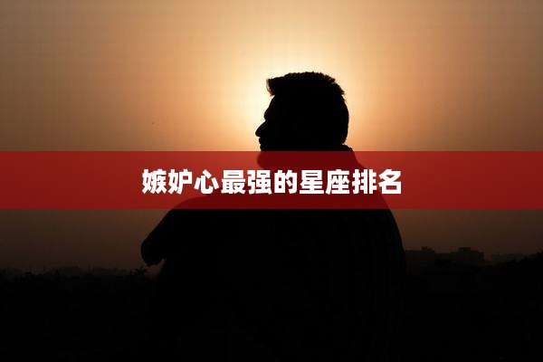 嫉妒心最强的星座排名