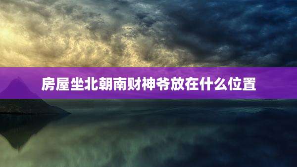 房屋坐北朝南财神爷放在什么位置