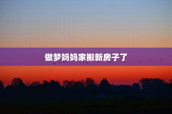 做梦妈妈家搬新房子了