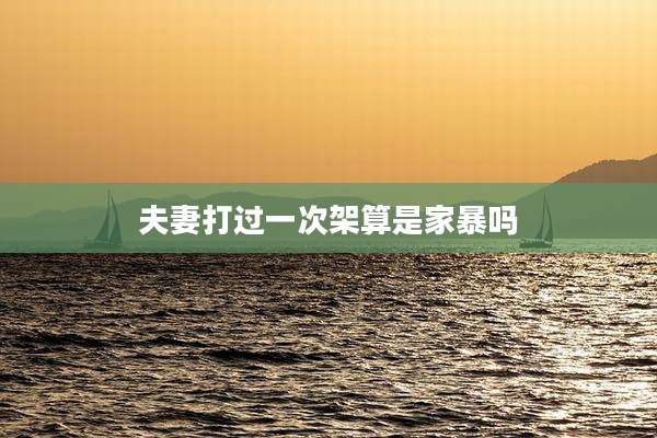 夫妻打过一次架算是家暴吗