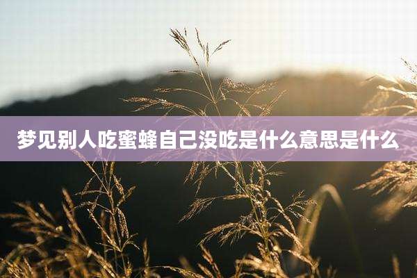 梦见别人吃蜜蜂自己没吃是什么意思是什么