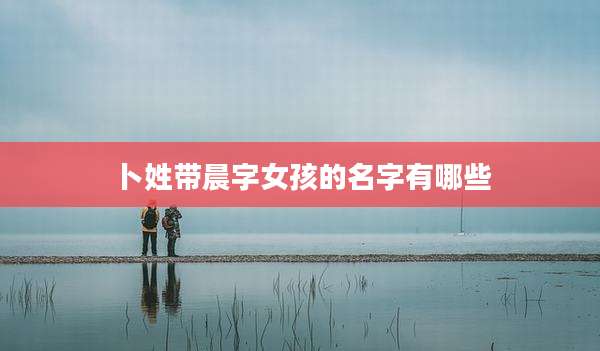 卜姓带晨字女孩的名字有哪些