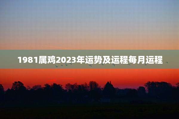 1981属鸡2023年运势及运程每月运程