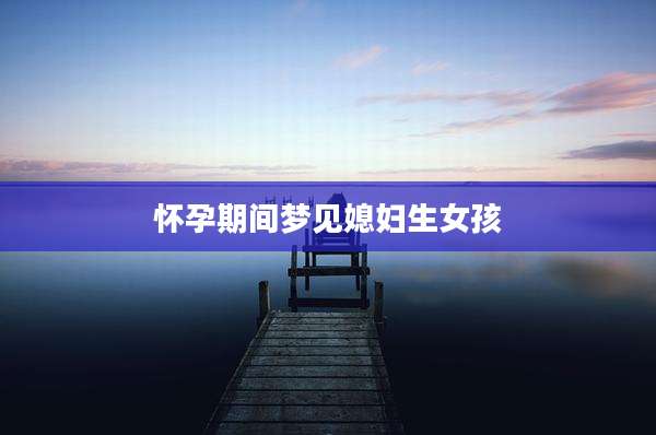 怀孕期间梦见媳妇生女孩