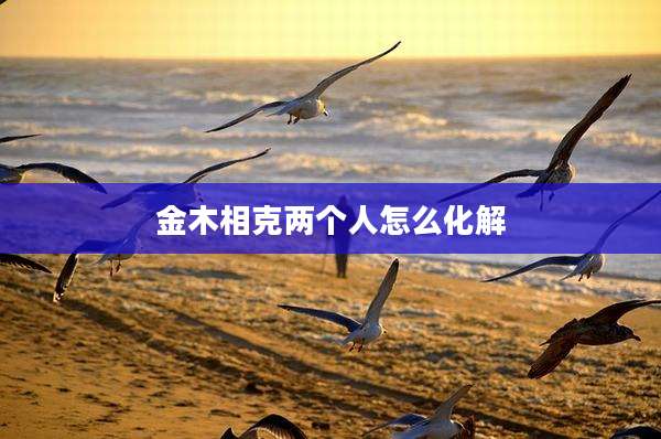 金木相克两个人怎么化解
