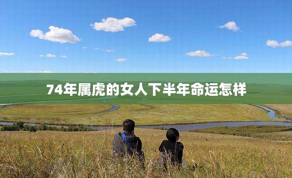 74年属虎的女人下半年命运怎样