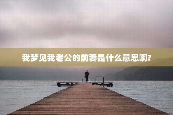 我梦见我老公的前妻是什么意思啊?
