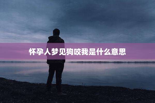 怀孕人梦见狗咬我是什么意思