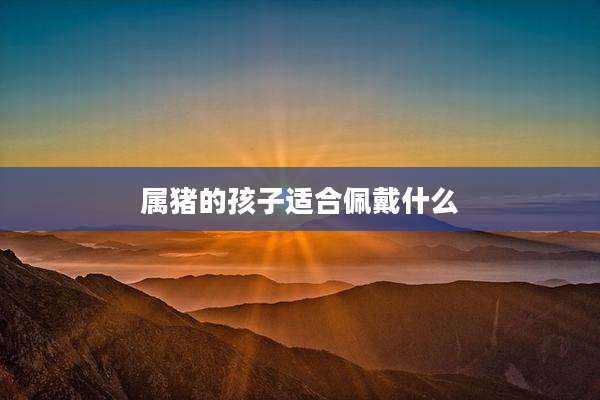 属猪的孩子适合佩戴什么