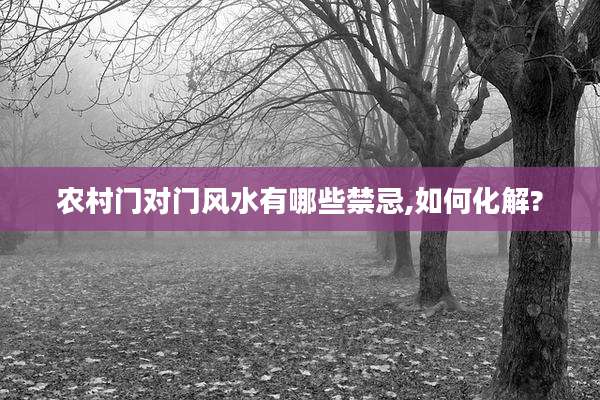 农村门对门风水有哪些禁忌,如何化解?