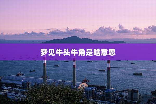 梦见牛头牛角是啥意思