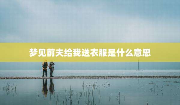 梦见前夫给我送衣服是什么意思