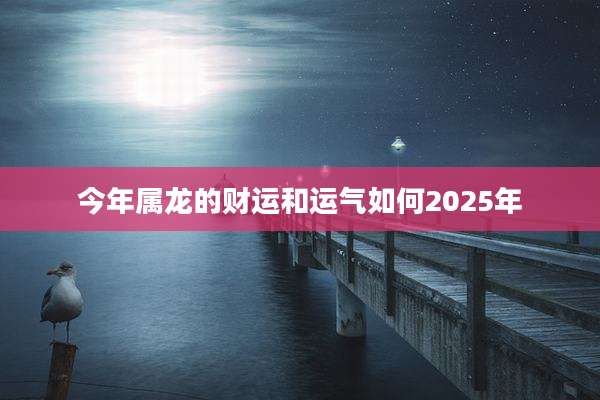 今年属龙的财运和运气如何2025年