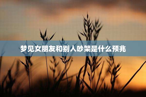 梦见女朋友和别人吵架是什么预兆