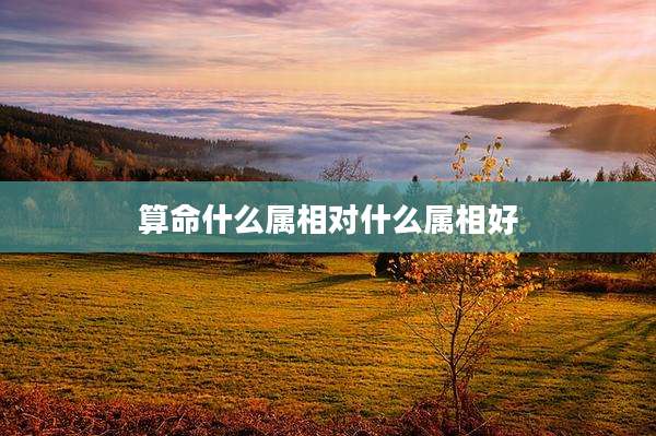 算命什么属相对什么属相好