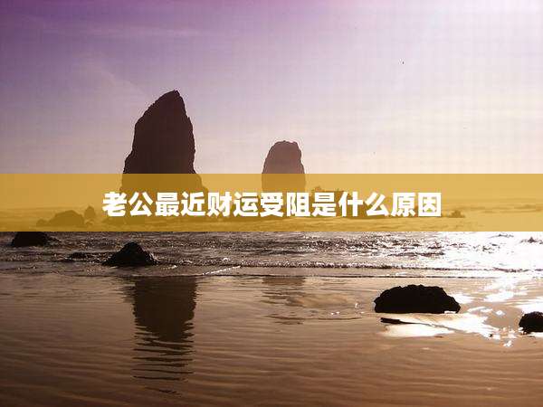 老公最近财运受阻是什么原因