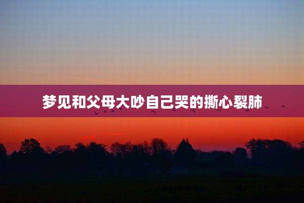 梦见和父母大吵自己哭的撕心裂肺