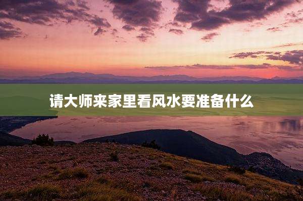 请大师来家里看风水要准备什么