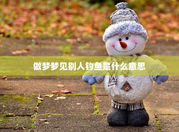 做梦梦见别人钓鱼是什么意思