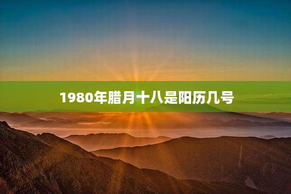 1980年腊月十八是阳历几号