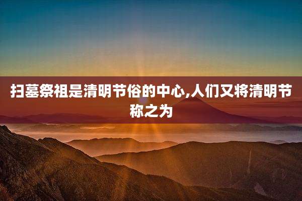 扫墓祭祖是清明节俗的中心,人们又将清明节称之为