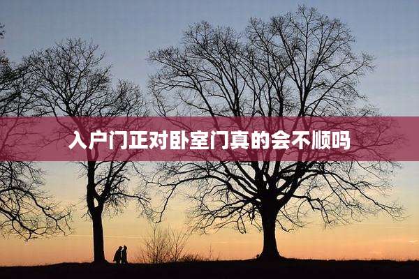 入户门正对卧室门真的会不顺吗
