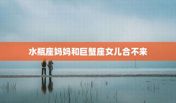 水瓶座妈妈和巨蟹座女儿合不来