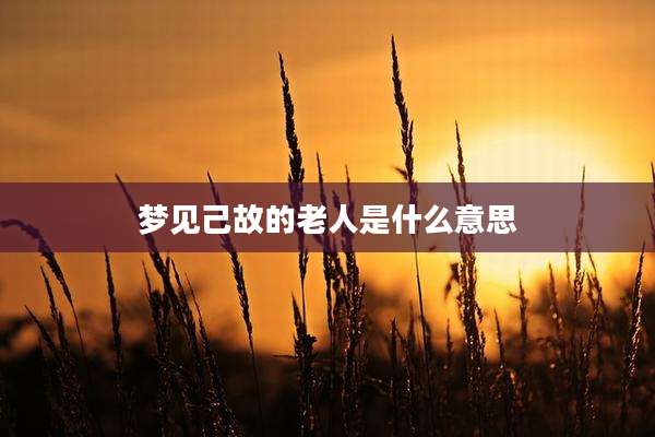 梦见己故的老人是什么意思