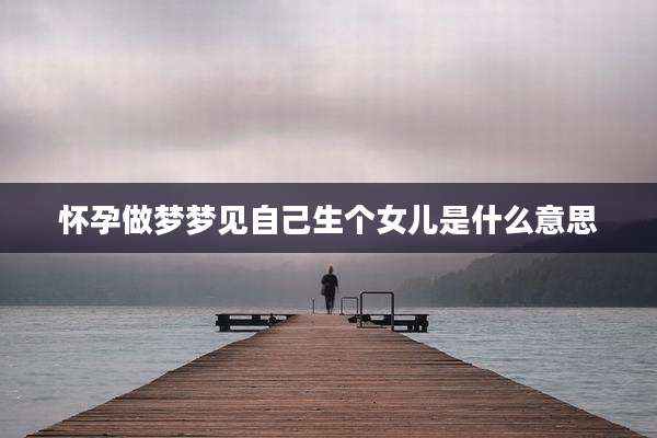 怀孕做梦梦见自己生个女儿是什么意思