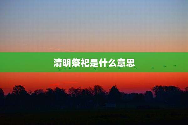 清明祭祀是什么意思