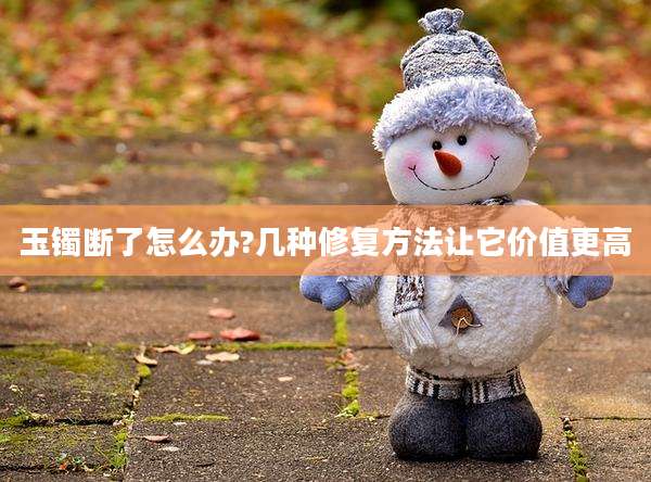 玉镯断了怎么办?几种修复方法让它价值更高