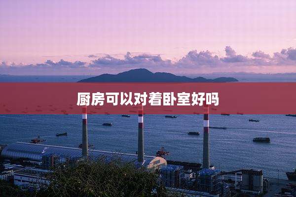 厨房可以对着卧室好吗