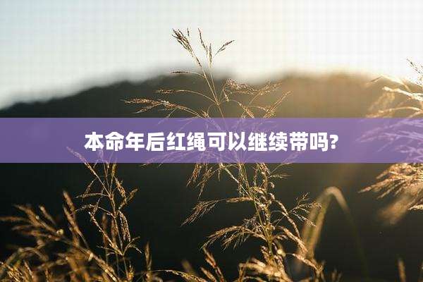 本命年后红绳可以继续带吗?