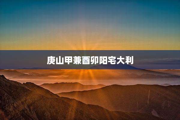 庚山甲兼酉卯阳宅大利