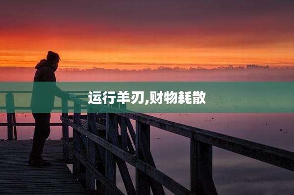 运行羊刃,财物耗散