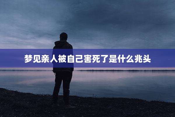 梦见亲人被自己害死了是什么兆头