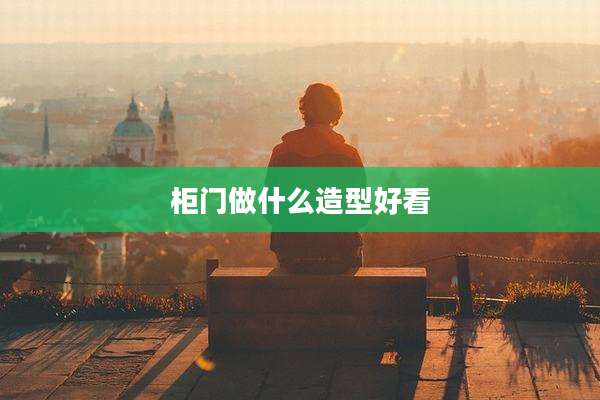 柜门做什么造型好看
