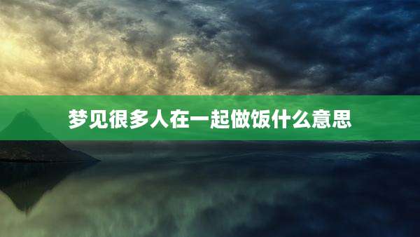 梦见很多人在一起做饭什么意思