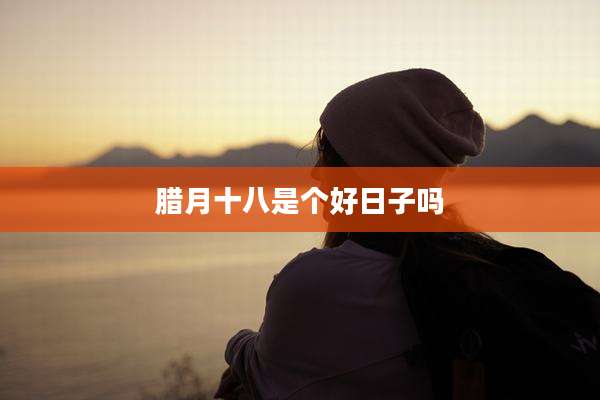 腊月十八是个好日子吗