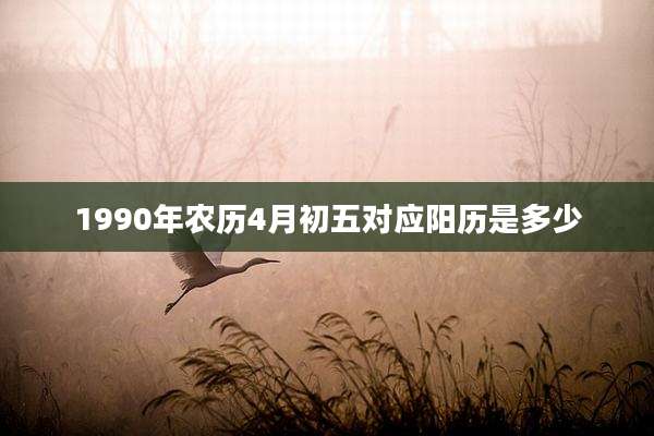 1990年农历4月初五对应阳历是多少