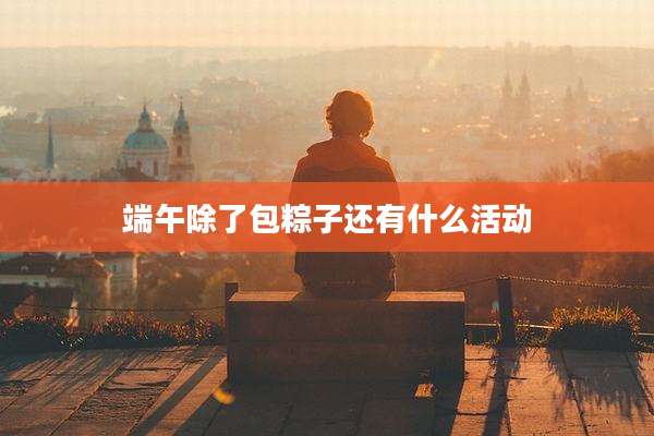 端午除了包粽子还有什么活动