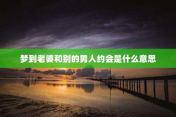 梦到老婆和别的男人约会是什么意思