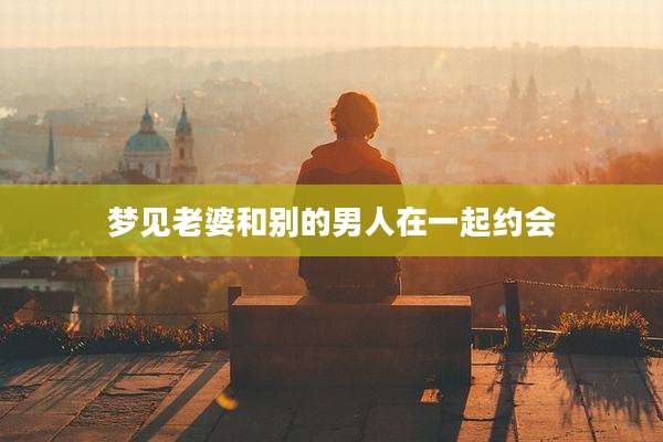 梦见老婆和别的男人在一起约会