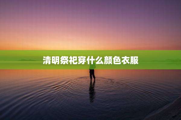 清明祭祀穿什么颜色衣服