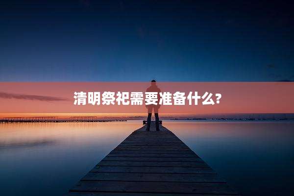 清明祭祀需要准备什么?