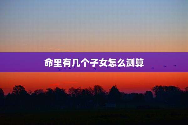 命里有几个子女怎么测算